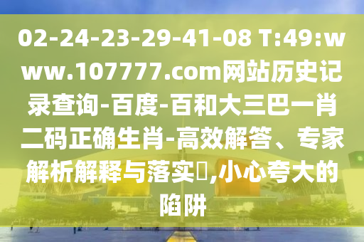 02-24-23-29-41-08 T:49:www.107777.com网站历史记录查询-百度-百和大三巴一肖二码正确生肖-高效解答、专家解析解释与落实​,小心夸大的陷阱