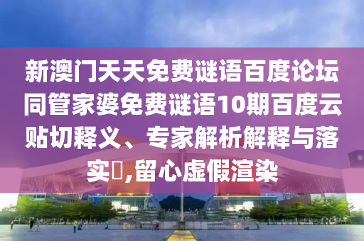 新澳门天天免费谜语百度论坛同管家婆免费谜语10期百度云贴切释义、专家解析解释与落实​,留心虚假渲染