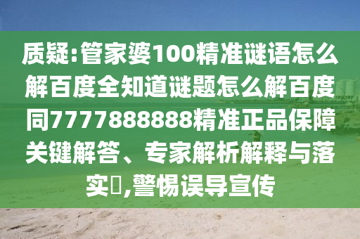 质疑:管家婆100精准谜语怎么解百度全知道谜题怎么解百度同7777888888精准正品保障关键解答、专家解析解释与落实​,警惕误导宣传