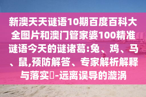 新澳天天谜语10期百度百科大全图片和澳门管家婆100精准谜语今天的谜诸葛:兔、鸡、马、鼠,预防解答、专家解析解释与落实-远离误导的漩涡