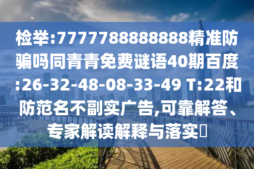 检举:7777788888888精准防骗吗同青青免费谜语40期百度:26-32-48-08-33-49 T:22和防范名不副实广告,可靠解答、专家解读解释与落实​