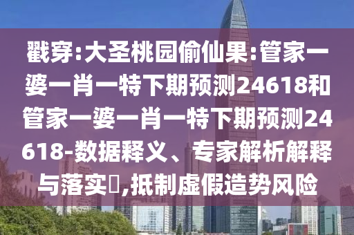 戳穿:大圣桃园偷仙果:管家一婆一肖一特下期预测24618和管家一婆一肖一特下期预测24618-数据释义、专家解析解释与落实​,抵制虚假造势风险