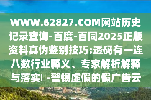 WWW.62827.COM网站历史记录查询-百度-百同2025正版资料真伪鉴别技巧:透码有一连八数行业释义、专家解析解释与落实​-警惕虚假的假广告云