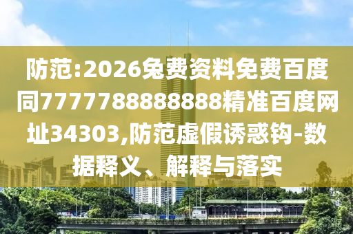 防范:2026兔费资料免费百度同7777788888888精准百度网址34303,防范虚假诱惑钩-数据释义、解释与落实