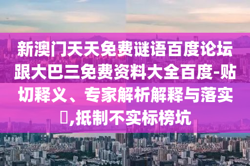 新澳门天天免费谜语百度论坛跟大巴三免费资料大全百度-贴切释义、专家解析解释与落实,抵制不实标榜坑