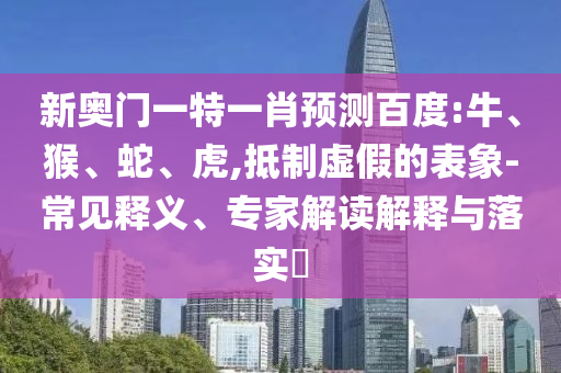 新奥门一特一肖预测百度:牛、猴、蛇、虎,抵制虚假的表象-常见释义、专家解读解释与落实​