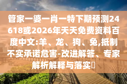 管家一婆一肖一特下期预测24618或2026年天天免费资料百度中文:羊、龙、狗、兔,抵制不实承诺危害-改进解答、专家解析解释与落实​