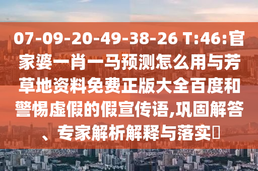 07-09-20-49-38-26 T:46:官家婆一肖一马预测怎么用与芳草地资料免费正版大全百度和警惕虚假的假宣传语,巩固解答、专家解析解释与落实​