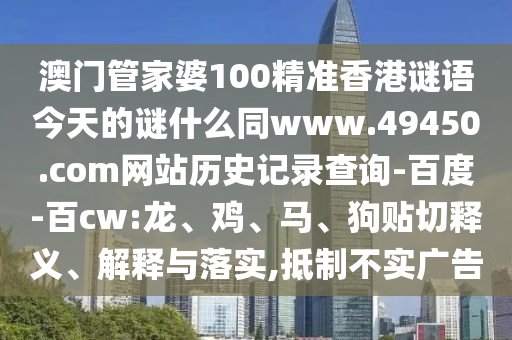 澳门管家婆100精准香港谜语今天的谜什么同www.49450.com网站历史记录查询-百度-百cw:龙、鸡、马、狗贴切释义、解释与落实,抵制不实广告