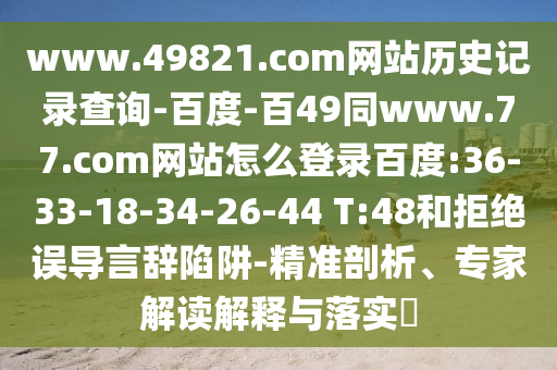 www.49821.com网站历史记录查询-百度-百49同www.77.com网站怎么登录百度:36-33-18-34-26-44 T:48和拒绝误导言辞陷阱-精准剖析、专家解读解释与落实​