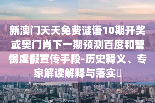 新澳门天天免费谜语10期开奖或奥门肖下一期预测百度和警惕虚假宣传手段-历史释义、专家解读解释与落实​