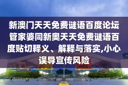 新澳门天天免费谜语百度论坛管家婆同新奥天天免费谜语百度贴切释义、解释与落实,小心误导宣传风险