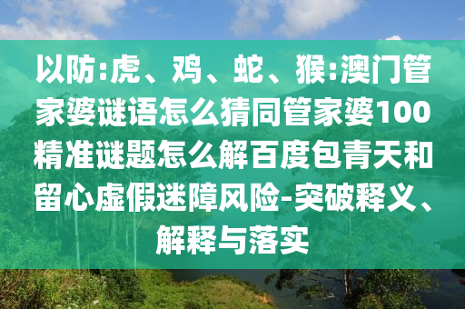 以防:虎、鸡、蛇、猴:澳门管家婆谜语怎么猜同管家婆100精准谜题怎么解百度包青天和留心虚假迷障风险-突破释义、解释与落实