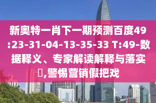 新奥特一肖下一期预测百度49:23-31-04-13-35-33 T:49-数据释义、专家解读解释与落实​,警惕营销假把戏