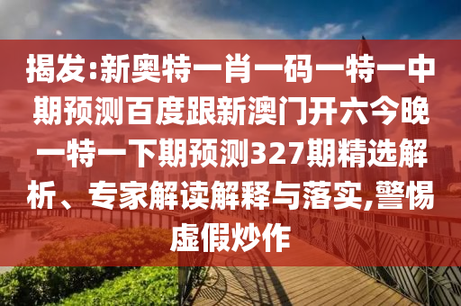 揭发:新奥特一肖一码一特一中期预测百度跟新澳门开六今晚一特一下期预测327期精选解析、专家解读解释与落实,警惕虚假炒作