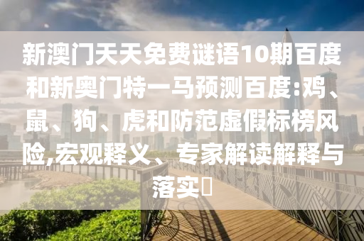 新澳门天天免费谜语10期百度和新奥门特一马预测百度:鸡、鼠、狗、虎和防范虚假标榜风险,宏观释义、专家解读解释与落实​