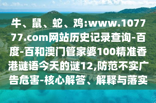 牛、鼠、蛇、鸡:www.107777.com网站历史记录查询-百度-百和澳门管家婆100精准香港谜语今天的谜12,防范不实广告危害-核心解答、解释与落实