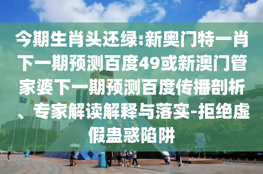 今期生肖头还绿:新奥门特一肖下一期预测百度49或新澳门管家婆下一期预测百度传播剖析、专家解读解释与落实-拒绝虚假蛊惑陷阱