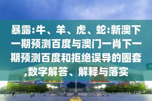暴露:牛、羊、虎、蛇:新澳下一期预测百度与澳门一肖下一期预测百度和拒绝误导的圈套,数字解答、解释与落实