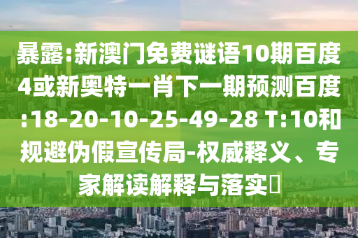 暴露:新澳门免费谜语10期百度4或新奥特一肖下一期预测百度:18-20-10-25-49-28 T:10和规避伪假宣传局-权威释义、专家解读解释与落实