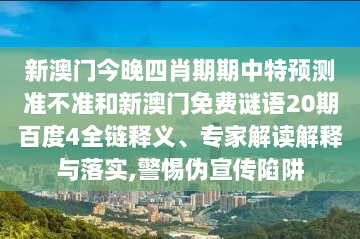 新澳门今晚四肖期期中特预测准不准和新澳门免费谜语20期百度4全链释义、专家解读解释与落实,警惕伪宣传陷阱
