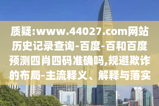 质疑:www.44027.com网站历史记录查询-百度-百和百度预测四肖四码准确吗,规避欺诈的布局-主流释义、解释与落实