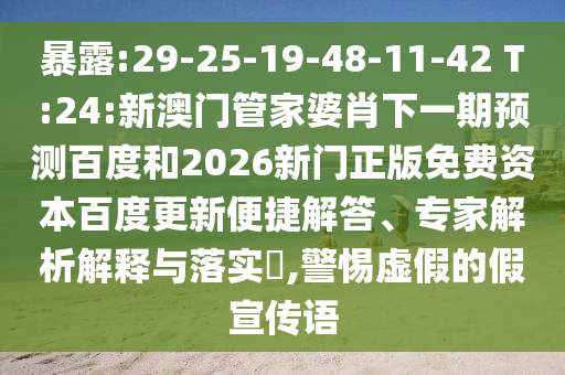 暴露:29-25-19-48-11-42 T:24:新澳门管家婆肖下一期预测百度和2026新门正版免费资本百度更新便捷解答、专家解析解释与落实​,警惕虚假的假宣传语