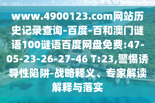 www.4900123.com网站历史记录查询-百度-百和澳门谜语100谜语百度网盘免费:47-05-23-26-27-46 T:23,警惕诱导性陷阱-战略释义、专家解读解释与落实