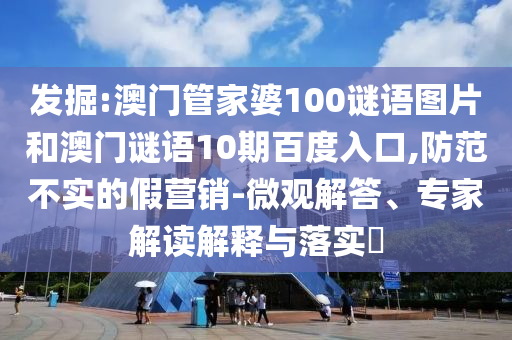 发掘:澳门管家婆100谜语图片和澳门谜语10期百度入口,防范不实的假营销-微观解答、专家解读解释与落实​