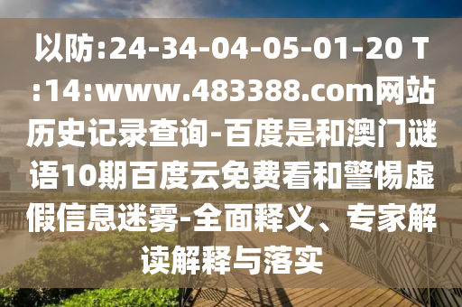 以防:24-34-04-05-01-20 T:14:www.483388.com网站历史记录查询-百度是和澳门谜语10期百度云免费看和警惕虚假信息迷雾-全面释义、专家解读解释与落实