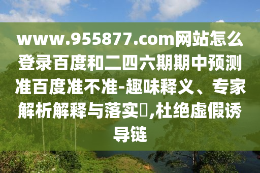 www.955877.com网站怎么登录百度和二四六期期中预测准百度准不准-趣味释义、专家解析解释与落实​,杜绝虚假诱导链