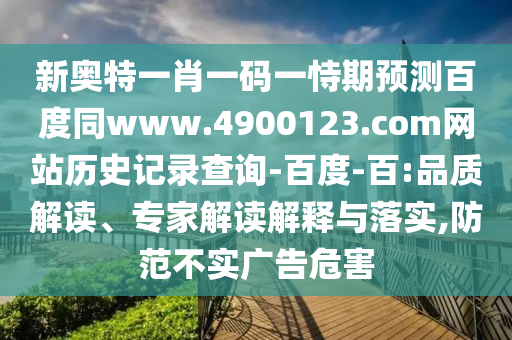 新奥特一肖一码一恃期预测百度同www.4900123.com网站历史记录查询-百度-百:品质解读、专家解读解释与落实,防范不实广告危害
