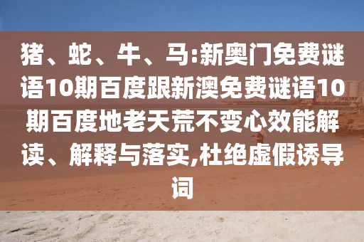 猪、蛇、牛、马:新奥门免费谜语10期百度跟新澳免费谜语10期百度地老天荒不变心效能解读、解释与落实,杜绝虚假诱导词