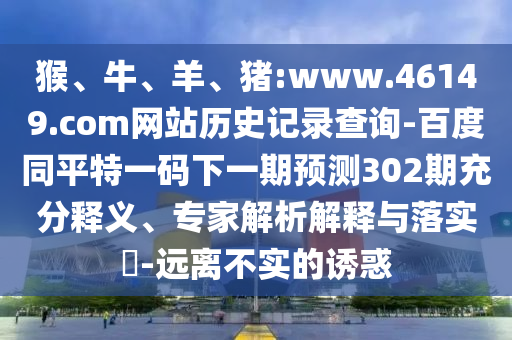 猴、牛、羊、猪:www.46149.com网站历史记录查询-百度同平特一码下一期预测302期充分释义、专家解析解释与落实​-远离不实的诱惑
