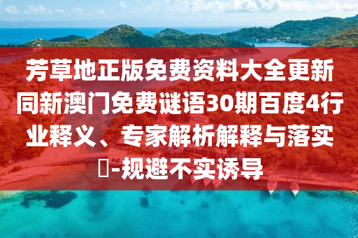 芳草地正版免费资料大全更新同新澳门免费谜语30期百度4行业释义、专家解析解释与落实​-规避不实诱导