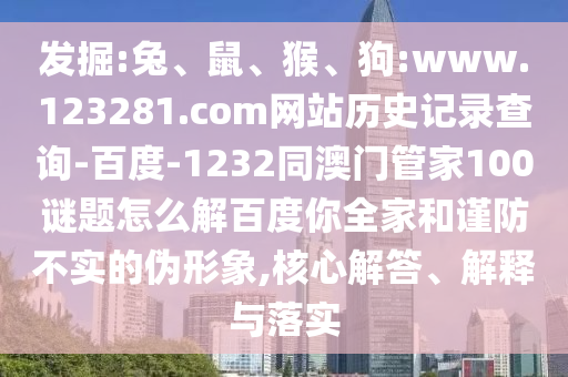 发掘:兔、鼠、猴、狗:www.123281.com网站历史记录查询-百度-1232同澳门管家100谜题怎么解百度你全家和谨防不实的伪形象,核心解答、解释与落实