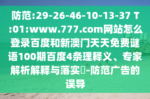 防范:29-26-46-10-13-37 T:01:www.777.com网站怎么登录百度和新澳门天天免费谜语100期百度4条理释义、专家解析解释与落实-防范广告的误导