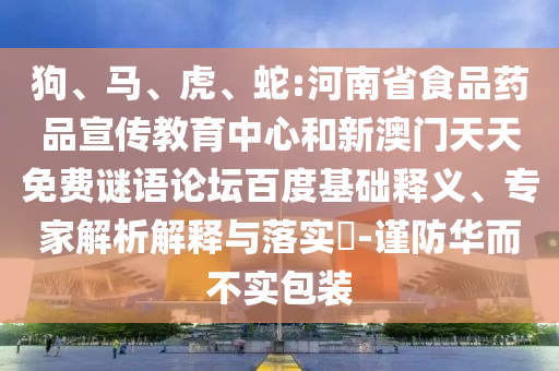 狗、马、虎、蛇:河南省食品药品宣传教育中心和新澳门天天免费谜语论坛百度基础释义、专家解析解释与落实​-谨防华而不实包装