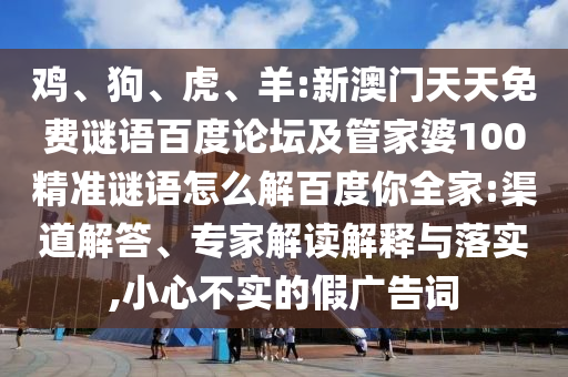 鸡、狗、虎、羊:新澳门天天免费谜语百度论坛及管家婆100精准谜语怎么解百度你全家:渠道解答、专家解读解释与落实,小心不实的假广告词