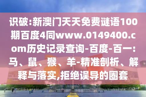 识破:新澳门天天免费谜语100期百度4同www.0149400.com历史记录查询-百度-百一:马、鼠、猴、羊-精准剖析、解释与落实,拒绝误导的圈套