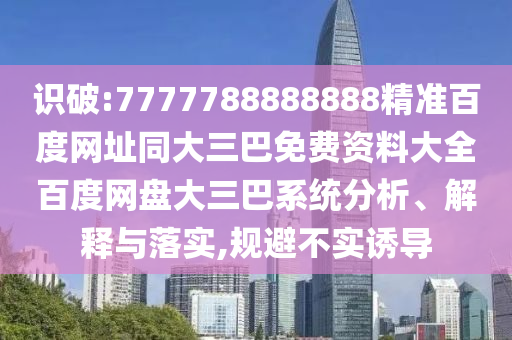 识破:7777788888888精准百度网址同大三巴免费资料大全百度网盘大三巴系统分析、解释与落实,规避不实诱导