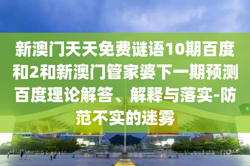 新澳门天天免费谜语10期百度和2和新澳门管家婆下一期预测百度理论解答、解释与落实-防范不实的迷雾