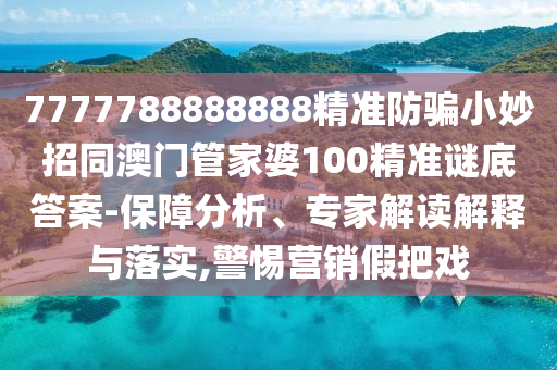 7777788888888精准防骗小妙招同澳门管家婆100精准谜底答案-保障分析、专家解读解释与落实,警惕营销假把戏