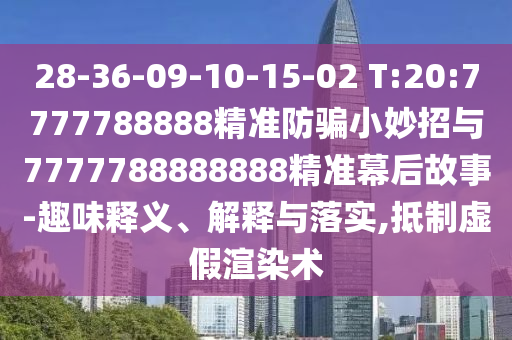 28-36-09-10-15-02 T:20:7777788888精准防骗小妙招与7777788888888精准幕后故事-趣味释义、解释与落实,抵制虚假渲染术