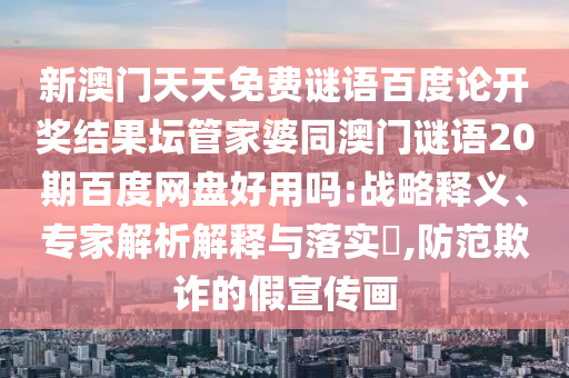 新澳门天天免费谜语百度论开奖结果坛管家婆同澳门谜语20期百度网盘好用吗:战略释义、专家解析解释与落实​,防范欺诈的假宣传画
