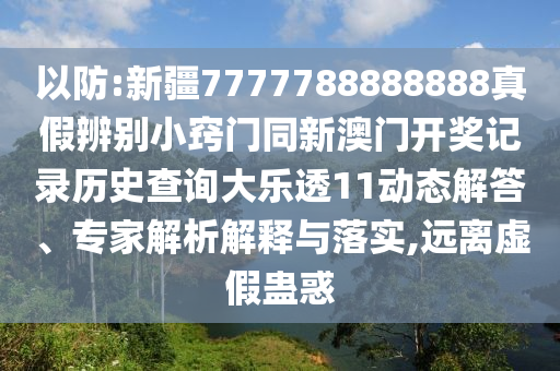 以防:新疆7777788888888真假辨别小窍门同新澳门开奖记录历史查询大乐透11动态解答、专家解析解释与落实,远离虚假蛊惑