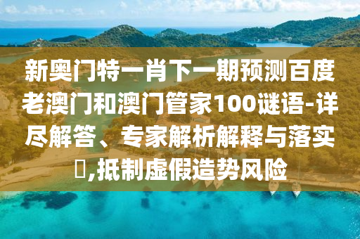 新奥门特一肖下一期预测百度老澳门和澳门管家100谜语-详尽解答、专家解析解释与落实​,抵制虚假造势风险