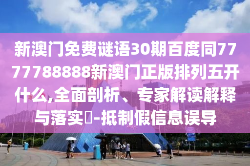 新澳门免费谜语30期百度同7777788888新澳门正版排列五开什么,全面剖析、专家解读解释与落实​-抵制假信息误导
