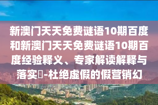 新澳门天天免费谜语10期百度和新澳门天天免费谜语10期百度经验释义、专家解读解释与落实​-杜绝虚假的假营销幻
