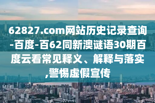 62827.com网站历史记录查询-百度-百62同新澳谜语30期百度云看常见释义、解释与落实,警惕虚假宣传